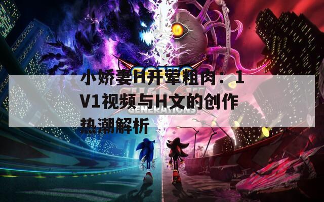 小娇妻H开荤粗肉：1V1视频与H文的创作热潮解析