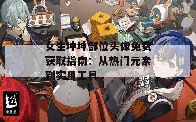 女生坤坤部位头像免费获取指南：从热门元素到实用工具