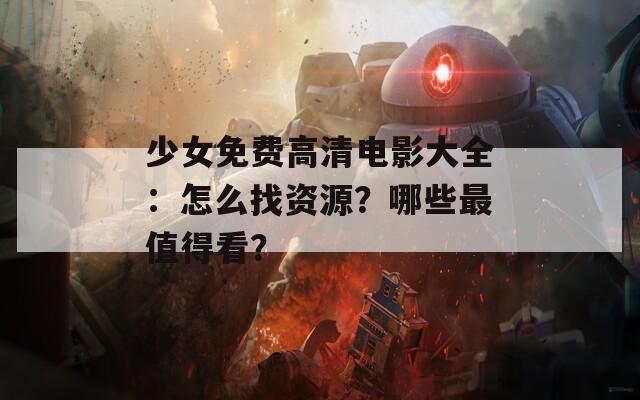 少女免费高清电影大全：怎么找资源？哪些最值得看？