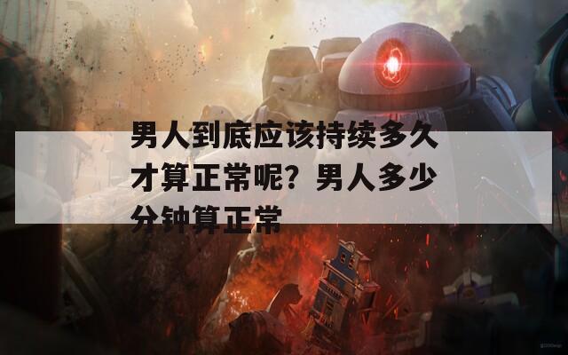 男人到底应该持续多久才算正常呢？男人多少分钟算正常