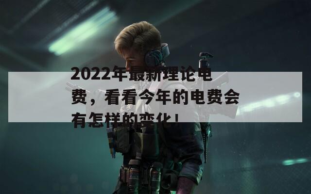 2022年最新理论电费，看看今年的电费会有怎样的变化！