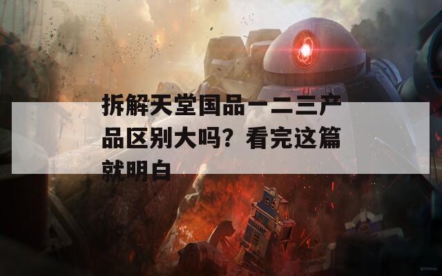 拆解天堂国品一二三产品区别大吗？看完这篇就明白