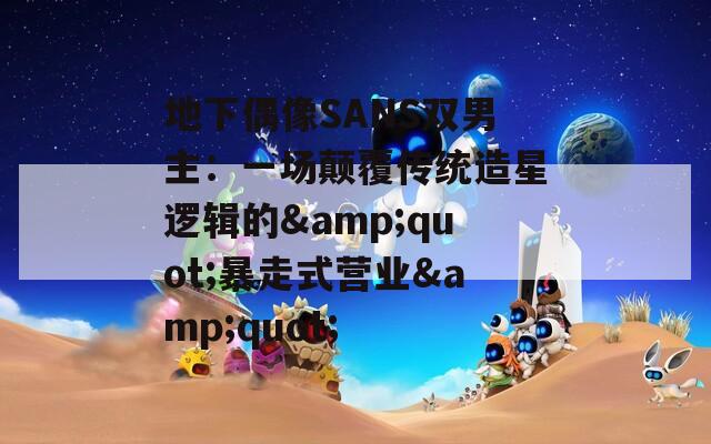 地下偶像SANS双男主：一场颠覆传统造星逻辑的&quot;暴走式营业&quot;