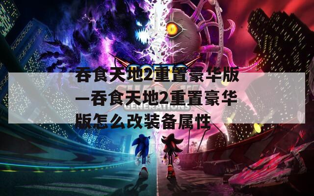吞食天地2重置豪华版—吞食天地2重置豪华版怎么改装备属性