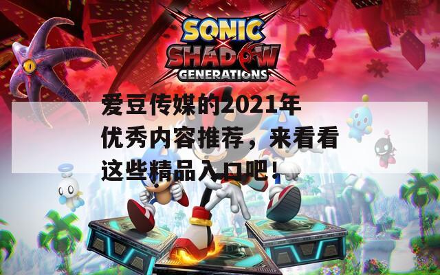爱豆传媒的2021年优秀内容推荐，来看看这些精品入口吧！
