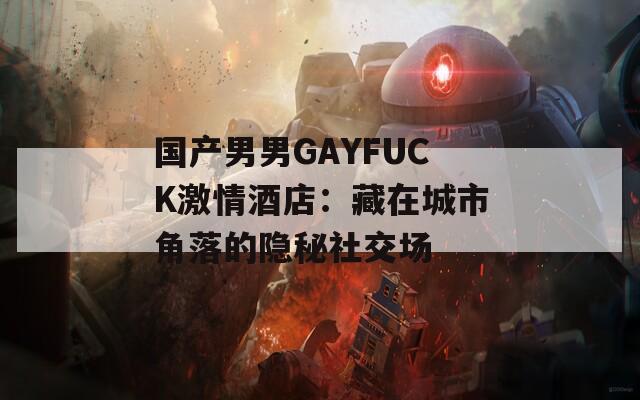 国产男男GAYFUCK激情酒店：藏在城市角落的隐秘社交场