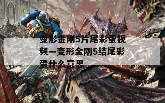变形金刚5片尾彩蛋视频—变形金刚5结尾彩蛋什么意思