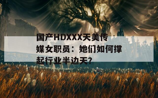 国产HDXXX天美传媒女职员：她们如何撑起行业半边天？