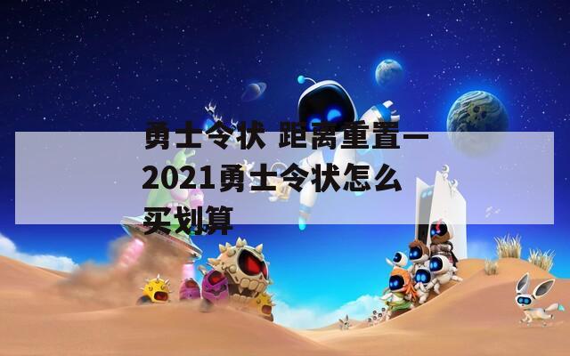 勇士令状 距离重置—2021勇士令状怎么买划算