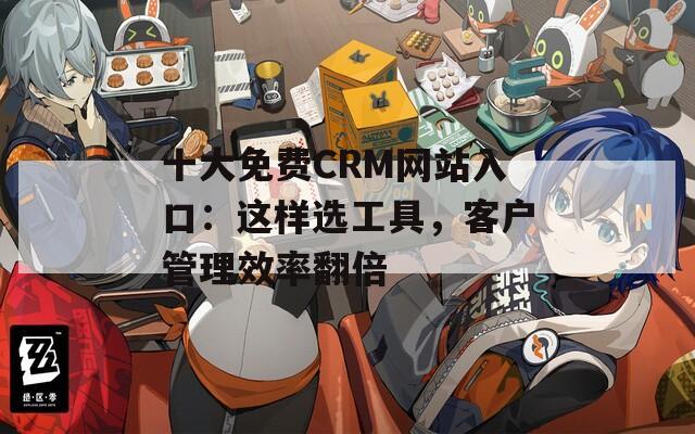 十大免费CRM网站入口：这样选工具，客户管理效率翻倍