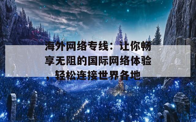 海外网络专线：让你畅享无阻的国际网络体验，轻松连接世界各地