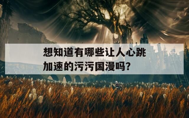 想知道有哪些让人心跳加速的污污国漫吗？