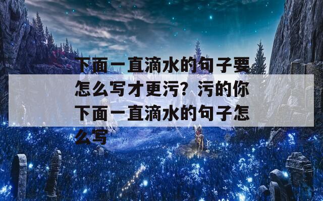 下面一直滴水的句子要怎么写才更污？污的你下面一直滴水的句子怎么写