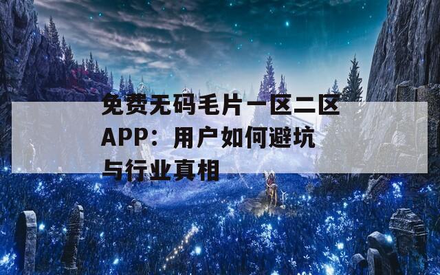 免费无码毛片一区二区APP：用户如何避坑与行业真相