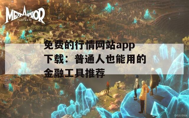 免费的行情网站app下载：普通人也能用的金融工具推荐