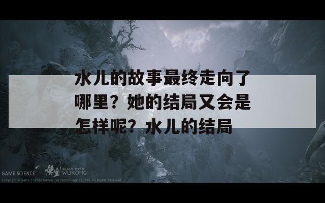 水儿的故事最终走向了哪里？她的结局又会是怎样呢？水儿的结局