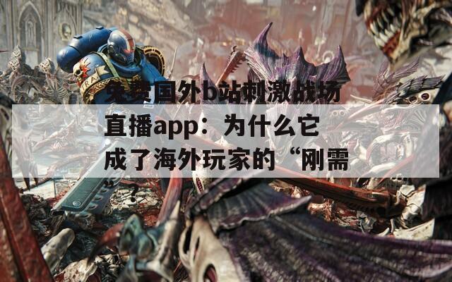 免费国外b站刺激战场直播app：为什么它成了海外玩家的“刚需”？