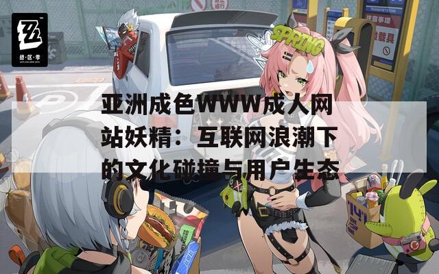 亚洲成色WWW成人网站妖精：互联网浪潮下的文化碰撞与用户生态