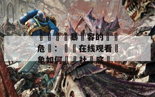 亂倫與強暴內容的網絡危機：強姦在线观看現象如何衝擊社會底線