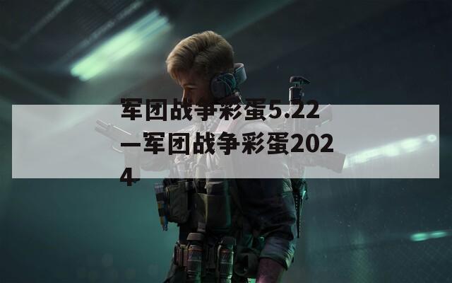 军团战争彩蛋5.22—军团战争彩蛋2024