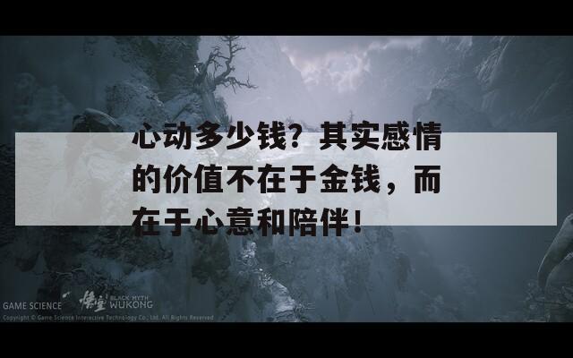 心动多少钱？其实感情的价值不在于金钱，而在于心意和陪伴！