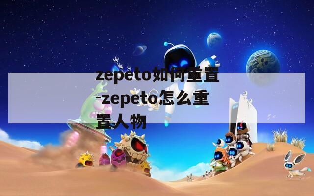 zepeto如何重置-zepeto怎么重置人物