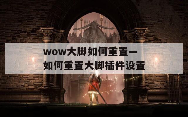 wow大脚如何重置—如何重置大脚插件设置