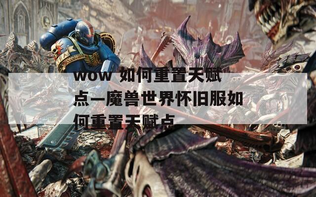 wow 如何重置天赋点—魔兽世界怀旧服如何重置天赋点