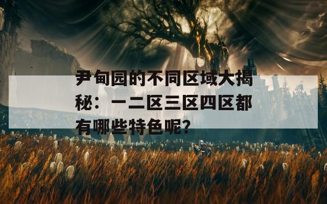 尹甸园的不同区域大揭秘：一二区三区四区都有哪些特色呢？