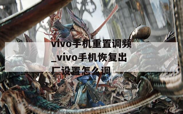 vivo手机重置调频_vivo手机恢复出厂设置怎么调