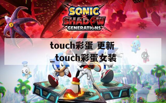 touch彩蛋 更新_touch彩蛋女装