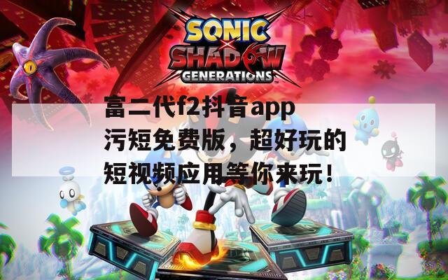 富二代f2抖音app污短免费版，超好玩的短视频应用等你来玩！