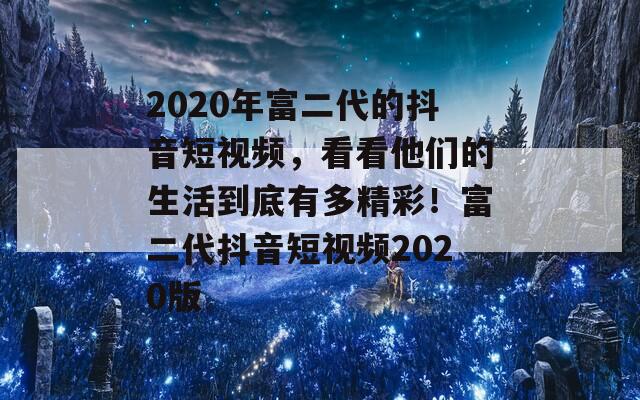 2020年富二代的抖音短视频，看看他们的生活到底有多精彩！富二代抖音短视频2020版