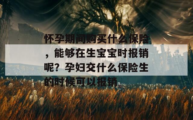 怀孕期间购买什么保险，能够在生宝宝时报销呢？孕妇交什么保险生的时候可以报销