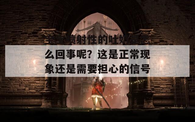 宝宝喷射性的吐奶是怎么回事呢？这是正常现象还是需要担心的信号？