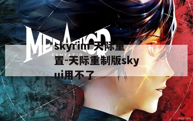 skyrim 天际重置-天际重制版skyui用不了