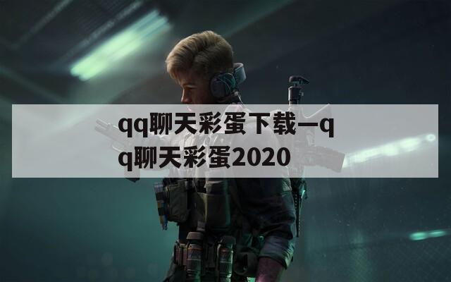 qq聊天彩蛋下载—qq聊天彩蛋2020