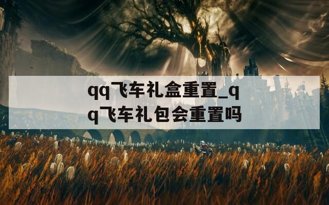 qq飞车礼盒重置_qq飞车礼包会重置吗