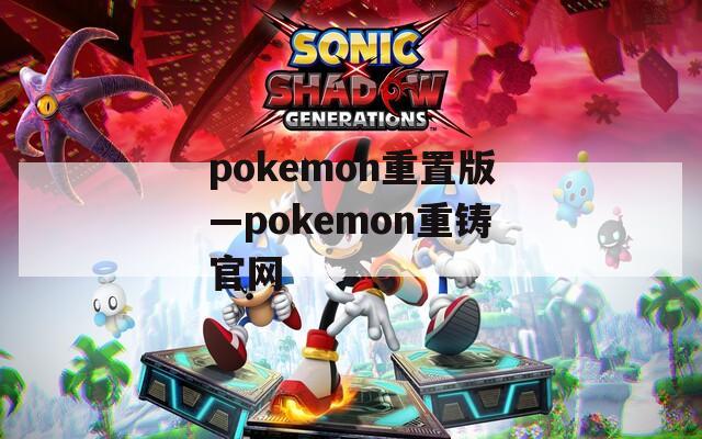 pokemon重置版—pokemon重铸官网