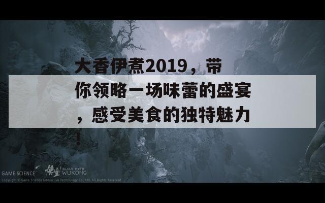 大香伊煮2019，带你领略一场味蕾的盛宴，感受美食的独特魅力！