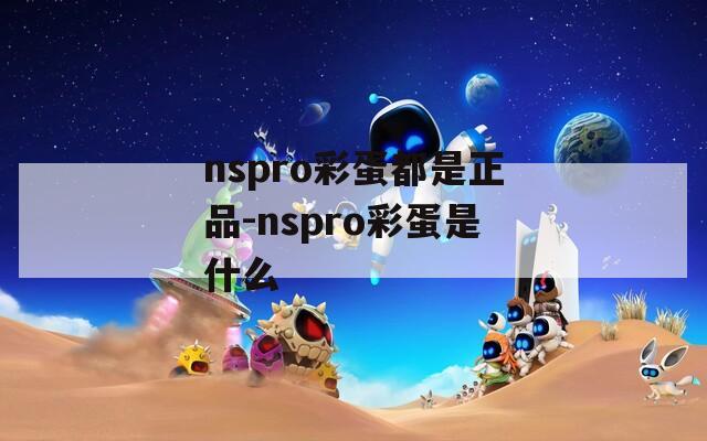 nspro彩蛋都是正品-nspro彩蛋是什么