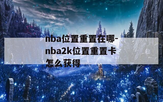 nba位置重置在哪-nba2k位置重置卡怎么获得