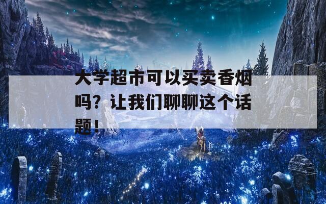 大学超市可以买卖香烟吗？让我们聊聊这个话题！