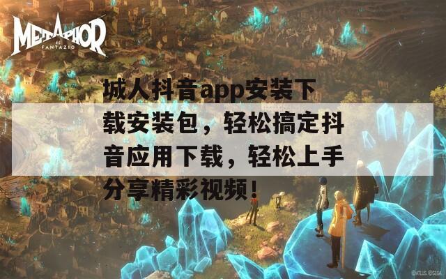 城人抖音app安装下载安装包，轻松搞定抖音应用下载，轻松上手分享精彩视频！