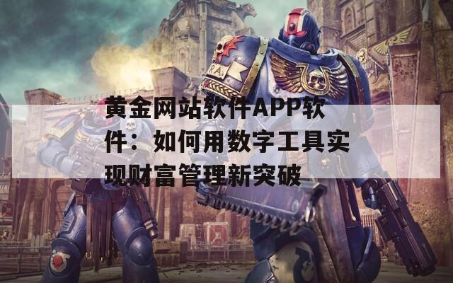 黄金网站软件APP软件：如何用数字工具实现财富管理新突破