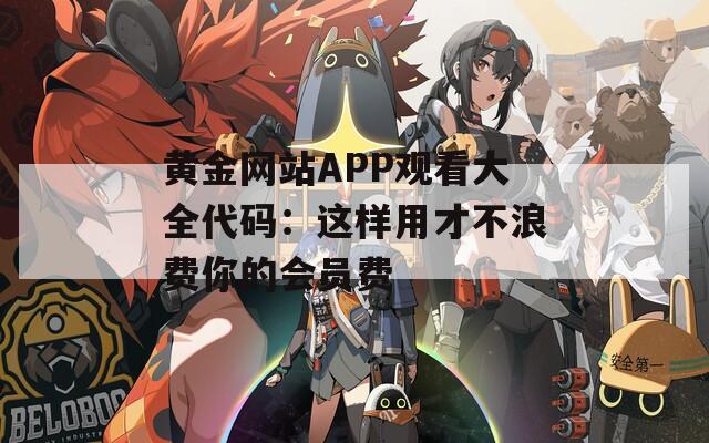 黄金网站APP观看大全代码：这样用才不浪费你的会员费