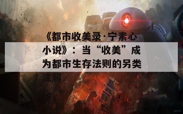 《都市收美录·宁素心小说》：当“收美”成为都市生存法则的另类注解