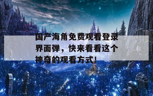 国产海角免费观看登录界面弹，快来看看这个神奇的观看方式！