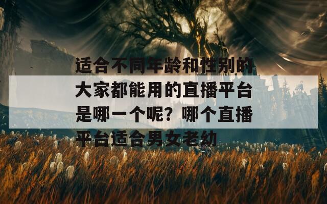 适合不同年龄和性别的大家都能用的直播平台是哪一个呢？哪个直播平台适合男女老幼