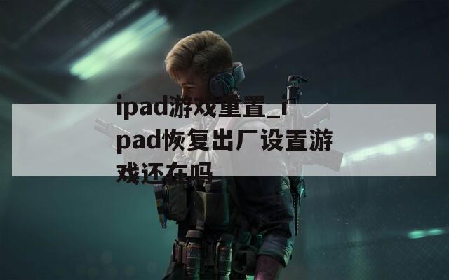 ipad游戏重置_ipad恢复出厂设置游戏还在吗